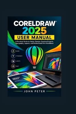 CorelDRAW 2025 User Manual: A Practical Guide to Vector Design, Creative Projects, Typography, Layouts, and Professional Print Workflows - John Peter - cover
