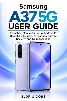 Samsung A37 User Guide: A Practical Manual for Setup, Android 16, One UI 8.5, Camera, AI Features, Battery, Security, and Troubleshooting - Eldric Cobs - cover