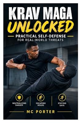 Krav Maga Unlocked: Practical Self-Defense for Real-World Threats: A Beginner's Guide to Neutralizing Danger, Escaping Holds, and Staying Safe - MC Porter - cover