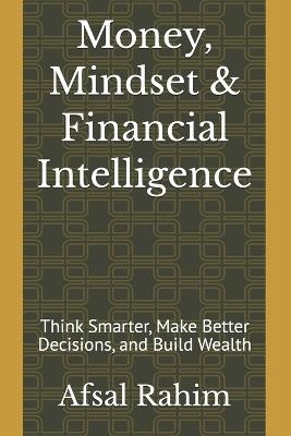 Money, Mindset & Financial Intelligence: Think Smarter, Make Better Decisions, and Build Wealth - Afsal Rahim - cover