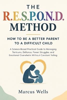 How to Be a Better Parent to a Difficult Child: A Science Based Practical Guide to Managing Tantrums, Defiance, Power Struggles, and Emotional Overwhelm Without Constant Yelling - Marcus Wells - cover