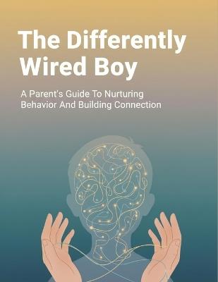 The Differently Wired Boy: A Parent'S Guide To Nurturing Behavior And Building Connection - Kazuomi Fujikawa - cover