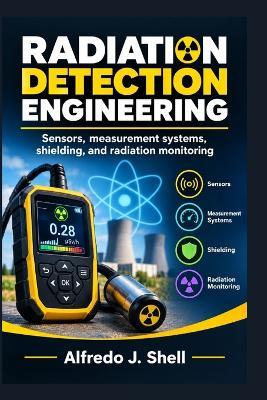 Radiation Detection Engineering: Sensors, measurement systems, shielding, and radiation monitoring - Alfredo J Shell - cover
