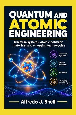 Quantum and Atomic Engineering: Quantum systems, atomic behavior, materials, and emerging technologies - Alfredo J Shell - cover