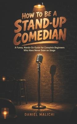 How to Be a Stand-Up Comedian: A Funny, Hands-On Guide for Complete Beginners Who Have Never Been on Stage - Daniel Malichi - cover