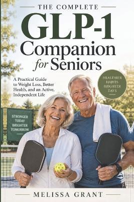 The Complete GLP-1 Companion for Older Adults: A practical guide to muscle, nutrition, and independence while losing weight after sixty (focuses on the three pillars) - Melissa Grant - cover