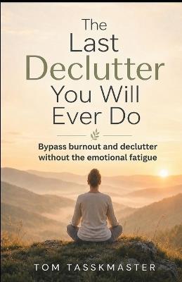 The Last Declutter You Will Ever Do: The Proven 7-Step System to Eliminate Overwhelm, Reclaim Your Space, and Finally Experience the Calm Life You Deserve - Tom Tasskmaster - cover