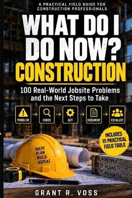 What Do I Do Now? Construction: 100 Real-World Jobsite Problems and the Next Steps to Take - Grant R Voss - cover