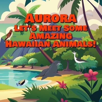 Aurora Let's Meet Some Amazing Hawaiian Animals!: A Personalized Hawaii Wildlife Story for Toddlers - Chilkibo Publishing - cover
