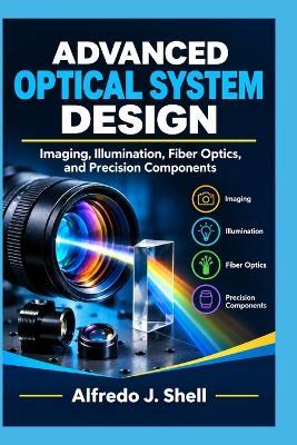 Advanced Optical System Design: Imaging, Illumination, Fiber Optics, and Precision Components - Alfredo J Shell - cover