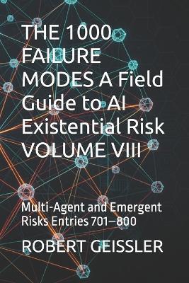 THE 1000 FAILURE MODES A Field Guide to AI Existential Risk VOLUME VIII: Multi-Agent and Emergent Risks Entries 701-800 - Robert Geissler - cover