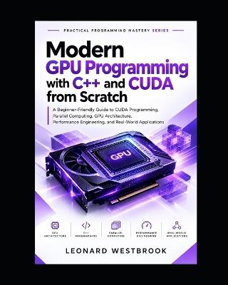 Modern GPU Programming with C++ and CUDA from Scratch: A Beginner-Friendly Guide to CUDA Programming, Parallel Computing, GPU Architecture, Performance Engineering, and Real-World Applications - Leonard Westbrook - cover
