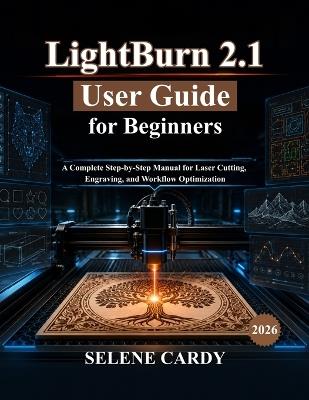 LightBurn 2.1 User Guide for Beginners: A Complete Step-by-Step Manual for Laser Cutting, Engraving, and Workflow Optimization - Selene Cardy - cover