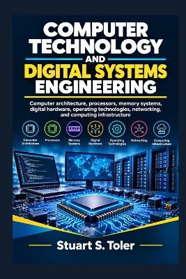 Computer Technology and Digital Systems Engineering: Computer architecture, processors, memory systems, digital hardware, operating technologies, networking, and computing infrastructure - Stuart S Toler - cover