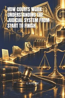 How Courts Work: Understanding the Judicial System from Start to Finish - E N Fuube - cover
