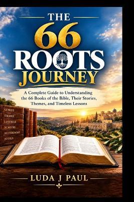 The 66 Roots Journey: A Complete Guide to Understanding the 66 Books of the Bible, Their Stories, Themes, and Timeless Lessons - Luda J Paul - cover