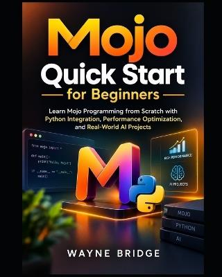 Mojo Quick Start for Beginners: Learn Mojo Programming from Scratch with Python Integration, Performance Optimization, and Real-World AI Projects - Wayne Bridge - cover