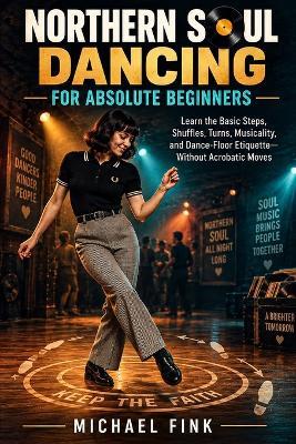 Northern Soul Dancing for Absolute Beginners: Learn the Basic Steps, Shuffles, Turns, Musicality, and Dance-Floor Etiquette-Without Acrobatic Moves - Michael Fink - cover