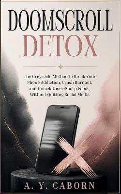 Doomscroll Detox: The Greyscale Method to Break Your Phone Addiction, Crush Burnout, and Unlock Laser-Sharp Focus, Without Quitting Social Media - A Y Caborn - cover