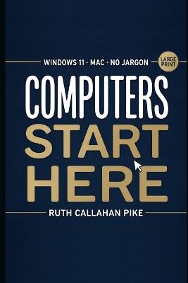 Computers, Start Here: A Large-Print, No-Jargon Guide for Absolute Beginners What Every Button Does, How to Fix It When It Goes Wrong, and How to Stop Being Afraid of It - Ruth Callahan Pike - cover