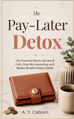 The Pay-Later Detox: The Powerful Plan to Get Out of Debt, Stop Microspending, and Master Mindful Money Habits - A Y Caborn - cover