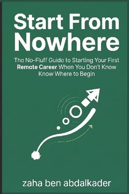 Start From Nowhere: The No-Fluff Guide to Starting Your First Remote Career When You Don't Know Where to Begin - Zaha Ben Abd Lkader - cover