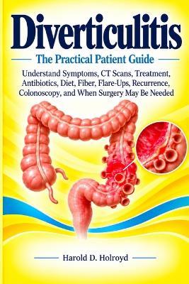Diverticulitis: The Practical Patient Guide: Understand Symptoms, CT Scans, Treatment, Antibiotics, Diet, Fiber, Flare-Ups, Recurrence, Colonoscopy, and When Surgery May Be Needed - Harold D Holroyd - cover