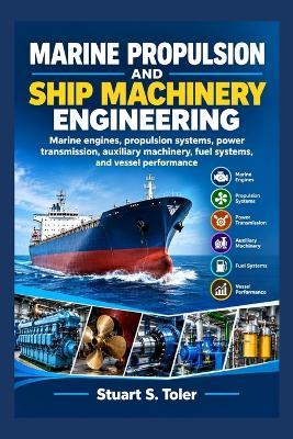 Marine Propulsion and Ship Machinery Engineering: Marine engines, propulsion systems, power transmission, auxiliary machinery, fuel systems, and vessel performance - Stuart S Toler - cover