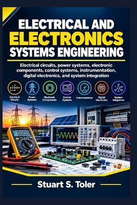 Electrical and Electronics Systems Engineering: Electrical circuits, power systems, electronic components, control systems, instrumentation, digital electronics, and system integration - Stuart S Toler - cover
