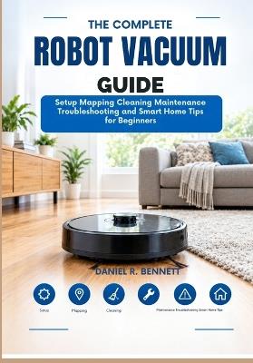 The Complete Robot Vacuum Guide: Setup Mapping Cleaning Maintenance Troubleshooting and Smart Home Tips for Beginners - Daniel R Bennett - cover