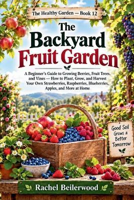 The Backyard Fruit Garden: A Beginner's Guide to Growing Berries, Fruit Trees, and Vines - How to Plant, Grow, and Harvest Your Own Strawberries, Raspberries, Blueberries, Apples, and More at Home - Rachel Beilerwood - cover