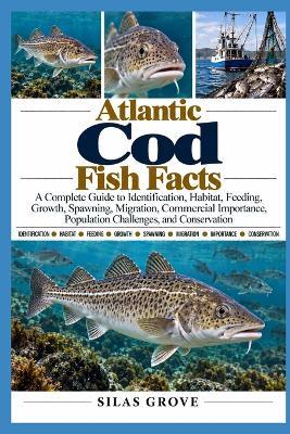 Atlantic Cod Fish Facts: A Complete Guide to Identification, Habitat, Feeding, Growth, Spawning, Migration, Commercial Importance, Population Challenges, and Conservation - Silas Grove - cover