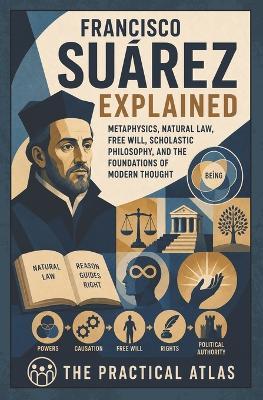 Francisco Suárez Explained: Metaphysics, Natural Law, Free Will, Scholastic Philosophy, and the Foundations of Modern Thought - The Practical Atlas - cover