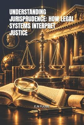 Understanding Jurisprudence: How Legal Systems Interpret Justice - E N Fuube - cover