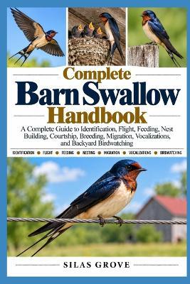 Complete Barn Swallow Handbook: A Complete Guide to Identification, Flight, Feeding, Nest Building, Courtship, Breeding, Migration, Vocalizations, and Backyard Birdwatching - Silas Grove - cover