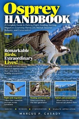 Osprey Handbook: A Complete Guide to Fishing, Flight, Feeding, Nesting, Migration, Courtship, Family Life, Habitat, Seasonal Behavior, and Conservation - Marcus P Casady - cover