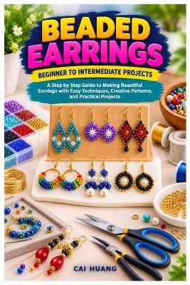 Beaded Earrings Beginner to Intermediate Projects: A Step by Step Guide to Making Beautiful Earrings with Easy Techniques, Creative Patterns, and Practical Projects - Cai Huang - cover
