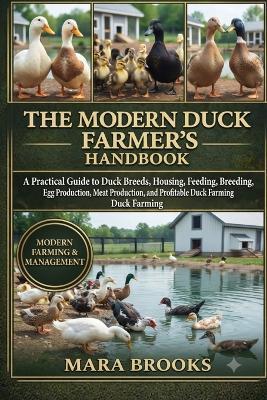 The Modern Duck Farmer's Handbook: A Practical Guide to Duck Breeds, Housing, Feeding, Breeding, Health Care, Egg Production, Meat Production, and Profitable Duck Farming - Mara Brooks - cover