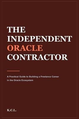 The Independent Oracle Contractor: A Practical Guide to Building a Freelance Career in the Oracle Ecosystem - K C L - cover