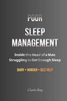 Poor Sleep Management: Inside the Head of a Man Struggling to Get Enough Sleep - Charles King - cover