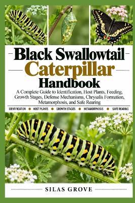 Black Swallowtail Caterpillar Handbook: A Complete Guide to Identification, Host Plants, Feeding, Growth Stages, Defense Mechanisms, Chrysalis Formation, Metamorphosis, and Safe Rearing - Silas Grove - cover
