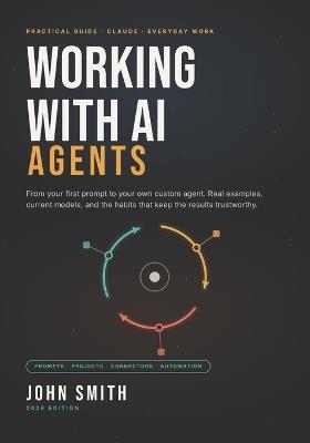 Working With AI Agents: A Practical Guide to Claude for Everyday Life and Work, From Your First Prompt to Your Own Custom Agent - John Smith - cover