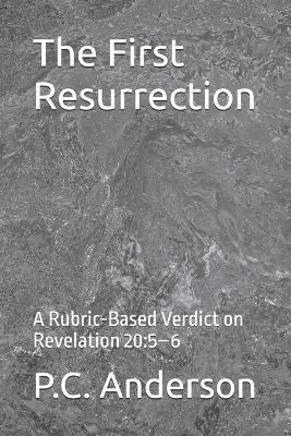 The First Resurrection: A Rubric-Based Verdict on Revelation 20:5-6 - P C Anderson - cover