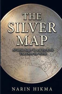 The Silver Map: Al-Idrisi, Roger II, and the Book That Drew the World - Narin Hikma - cover