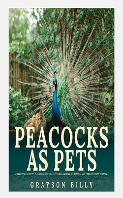 Peacocks as Pets: A Practical Guide to Choosing, Housing, Feeding, Handling, Grooming, and Caring for Pet Peafowl - Grayson Billy - cover