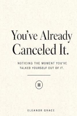 You've Already Canceled It: Noticing The Moment You Talk Yourself Out Of What You Really Want - Eleanor Grace - cover