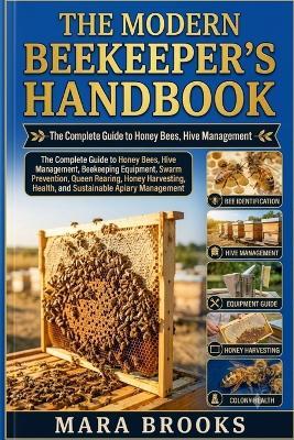 The Modern Beekeeper's Handbook: The Complete Guide to Honey Bees, Hive Management, Beekeeping Equipment, Swarm Prevention, Queen Rearing, Honey Harvesting, Colony Health, and Sustainable Apiary Management - Mara Brooks - cover
