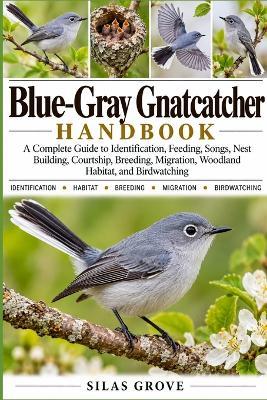 Blue-Gray Gnatcatcher Handbook: A Complete Guide to Identification, Feeding, Songs, Nest Building, Courtship, Breeding, Migration, Woodland Habitat, and Birdwatching - Silas Grove - cover
