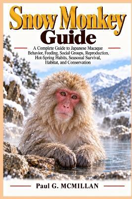 Snow Monkey Guide: A Complete Guide to Japanese Macaque Behavior, Feeding, Social Groups, Reproduction, Hot-Spring Habits, Seasonal Survival, Habitat, and Conservation - Paul G McMillan - cover