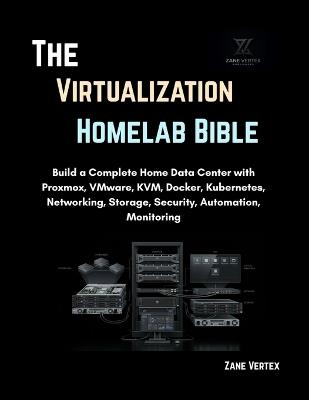 The Virtualization Homelab Bible: Build a Complete Home Data Center with Proxmox, VMware, KVM, Docker, Kubernetes, Networking, Storage, Security, Automation, Monitoring - Zane Vertex - cover
